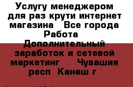 Услугу менеджером для раз крути интернет-магазина - Все города Работа » Дополнительный заработок и сетевой маркетинг   . Чувашия респ.,Канаш г.